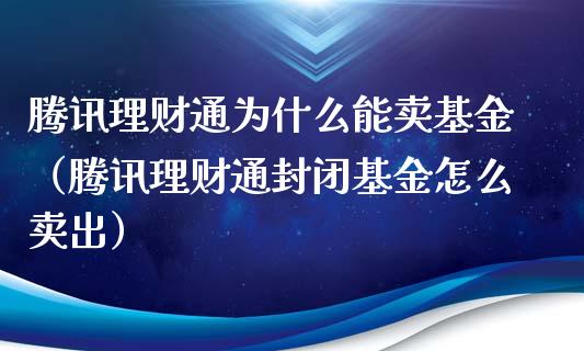 腾讯理财通为什么能卖基金（腾讯理财通封闭基金怎么卖出）_https://www.kuaijiepai.net_期货理财_第1张