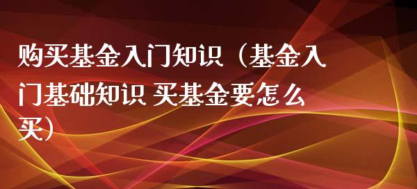 购买基金入门知识（基金入门基础知识 买基金要怎么买）_https://www.kuaijiepai.net_期货理财_第1张