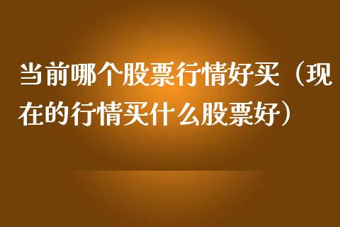 当前哪个股票行情好买（现在的行情买什么股票好）_https://www.kuaijiepai.net_新股新闻_第1张