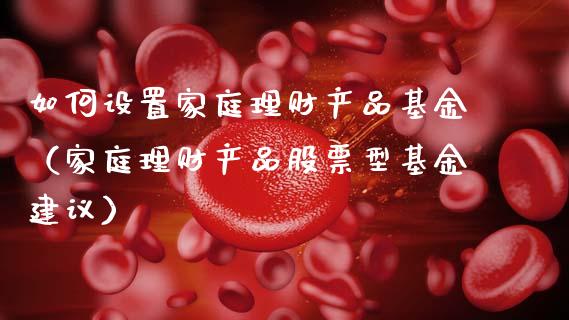 如何设置家庭理财产品基金（家庭理财产品股票型基金建议）_https://www.kuaijiepai.net_投资理财_第1张