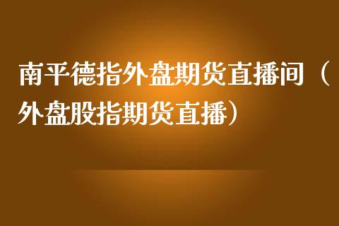 南平德指外盘期货直播间（外盘股指期货直播）_https://www.kuaijiepai.net_期货在线_第1张