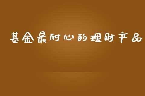 基金最耐心的理财产品_https://www.kuaijiepai.net_投资理财_第1张