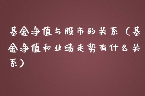 基金净值与股市的关系（基金净值和业绩走势有什么关系）_https://www.kuaijiepai.net_期货理财_第1张