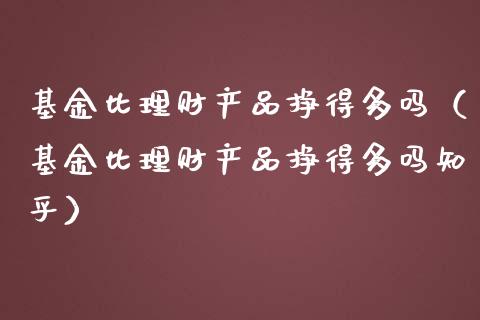 基金比理财产品挣得多吗（基金比理财产品挣得多吗知乎）_https://www.kuaijiepai.net_期货理财_第1张
