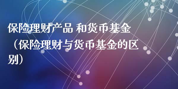 保险理财产品 和货币基金（保险理财与货币基金的区别）_https://www.kuaijiepai.net_期货理财_第1张