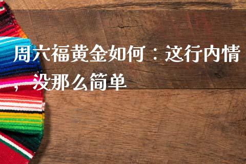 周六福黄金如何：这行内情，没那么简单_https://www.kuaijiepai.net_期货资讯_第1张