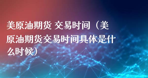 美原油期货 交易时间（美原油期货交易时间具体是什么时候）_https://www.kuaijiepai.net_期货资讯_第1张