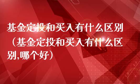 基金定投和买入有什么区别（基金定投和买入有什么区别,哪个好）_https://www.kuaijiepai.net_投资理财_第1张