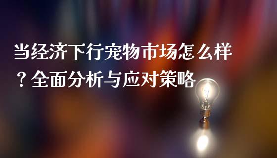 当经济下行宠物市场怎么样？全面分析与应对策略_https://www.kuaijiepai.net_期货在线_第1张