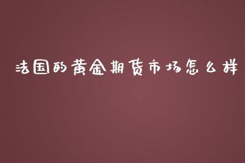 法国的黄金期货市场怎么样_https://www.kuaijiepai.net_期货资讯_第1张