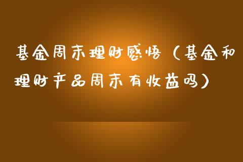 基金周末理财感悟（基金和理财产品周末有收益吗）_https://www.kuaijiepai.net_期货理财_第1张