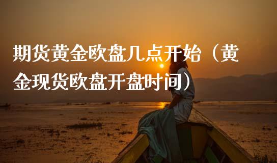 期货黄金欧盘几点开始（黄金现货欧盘开盘时间）_https://www.kuaijiepai.net_国际期货_第1张
