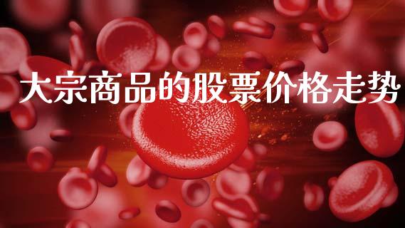 大宗商品的股票价格走势_https://www.kuaijiepai.net_期货在线_第1张