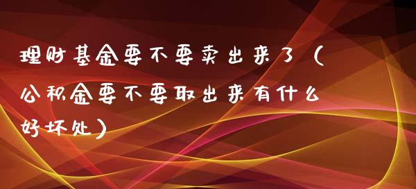 理财基金要不要卖出来了（公积金要不要取出来有什么好坏处）_https://www.kuaijiepai.net_期货理财_第1张