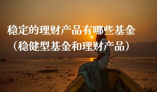 稳定的理财产品有哪些基金（稳健型基金和理财产品）_https://www.kuaijiepai.net_期货理财_第1张