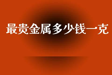 最贵金属多少钱一克_https://www.kuaijiepai.net_期货在线_第1张