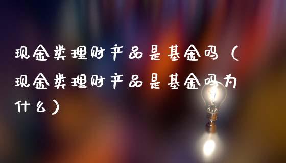 现金类理财产品是基金吗（现金类理财产品是基金吗为什么）_https://www.kuaijiepai.net_投资理财_第1张
