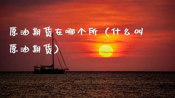 原油期货在哪个所（什么叫原油期货）_https://www.kuaijiepai.net_期货资讯_第1张