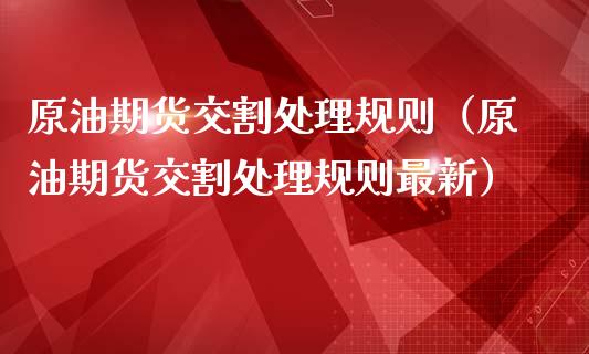 原油期货交割处理规则（原油期货交割处理规则最新）_https://www.kuaijiepai.net_国际期货_第1张
