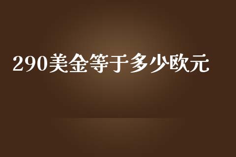 290美金等于多少欧元_https://www.kuaijiepai.net_股票理论_第1张