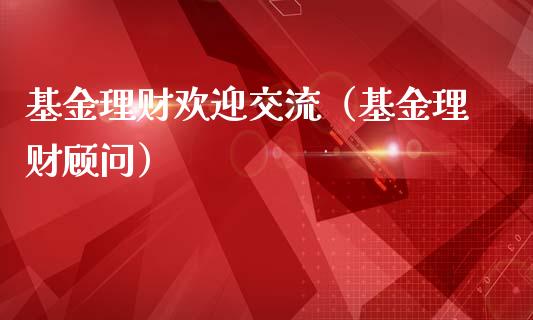 基金理财欢迎交流（基金理财顾问）_https://www.kuaijiepai.net_投资理财_第1张