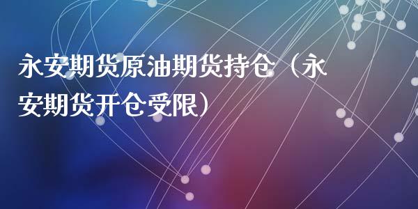 永安期货原油期货持仓（永安期货开仓受限）_https://www.kuaijiepai.net_期货资讯_第1张