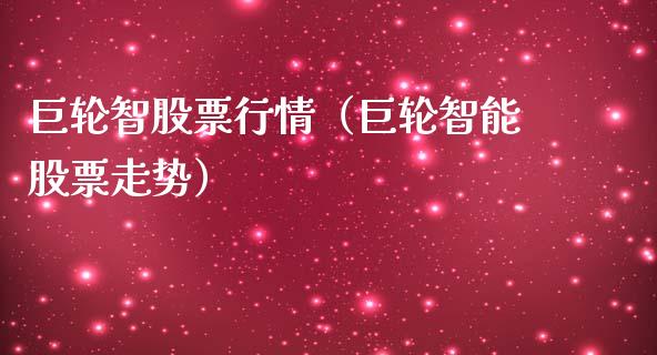 巨轮智股票行情（巨轮智能股票走势）_https://www.kuaijiepai.net_股票理论_第1张