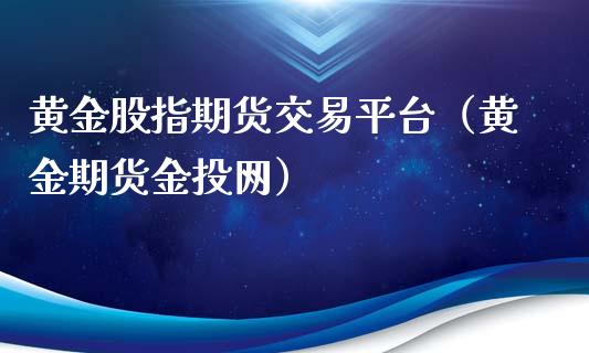 黄金股指期货交易平台（黄金期货金投网）_https://www.kuaijiepai.net_期货资讯_第1张
