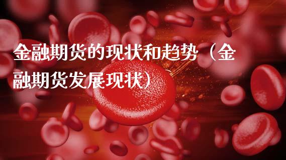 金融期货的现状和趋势（金融期货发展现状）_https://www.kuaijiepai.net_国际期货_第1张