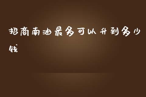 招商南油最多可以升到多少钱_https://www.kuaijiepai.net_期货在线_第1张