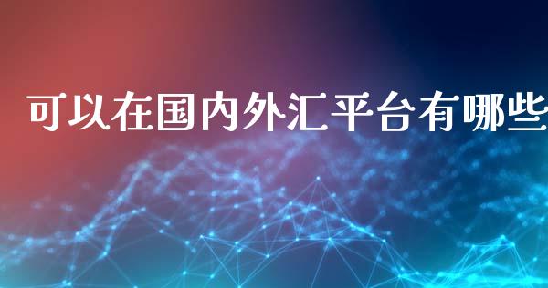 可以在国内外汇平台有哪些_https://www.kuaijiepai.net_新股新闻_第1张