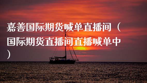 嘉善国际期货喊单直播间（国际期货直播间直播喊单中）_https://www.kuaijiepai.net_期货在线_第1张