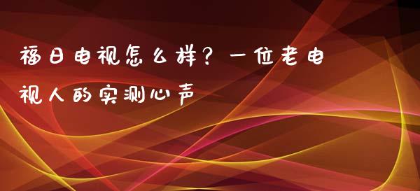 福日电视怎么样？一位老电视人的实测心声_https://www.kuaijiepai.net_国际期货_第1张