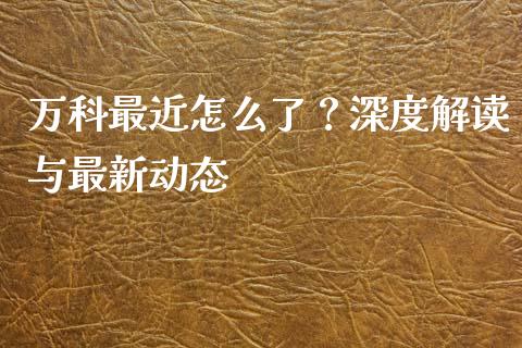 万科最近怎么了？深度解读与最新动态_https://www.kuaijiepai.net_股票理论_第1张