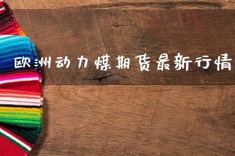 欧洲动力煤期货最新行情_https://www.kuaijiepai.net_期货在线_第1张