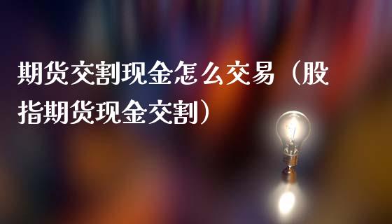期货交割现金怎么交易（股指期货现金交割）_https://www.kuaijiepai.net_国际期货_第1张