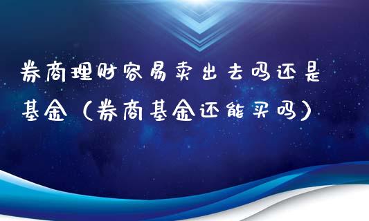 券商理财容易卖出去吗还是基金（券商基金还能买吗）_https://www.kuaijiepai.net_投资理财_第1张