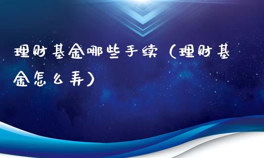 理财基金哪些手续（理财基金怎么弄）_https://www.kuaijiepai.net_期货理财_第1张