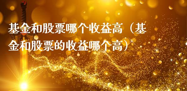基金和股票哪个收益高（基金和股票的收益哪个高）_https://www.kuaijiepai.net_期货理财_第1张