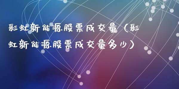 彩虹新能源股票成交量（彩虹新能源股票成交量多少）_https://www.kuaijiepai.net_股票理论_第1张