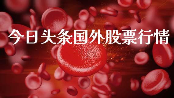 今日头条国外股票行情_https://www.kuaijiepai.net_国际股建_第1张