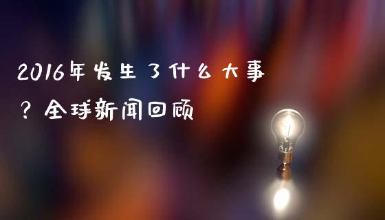 2016年发生了什么大事？全球新闻回顾_https://www.kuaijiepai.net_国际期货_第1张