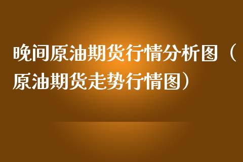 晚间原油期货行情分析图（原油期货走势行情图）_https://www.kuaijiepai.net_国际期货_第1张