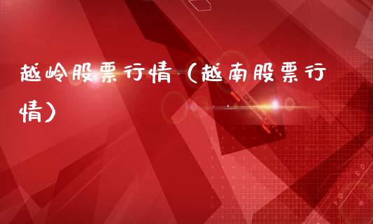 越岭股票行情（越南股票行情）_https://www.kuaijiepai.net_国际股建_第1张