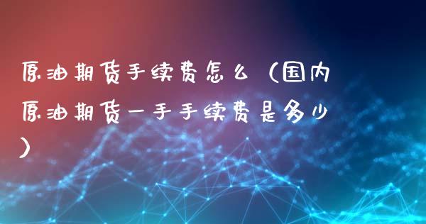 原油期货手续费怎么（国内原油期货一手手续费是多少）_https://www.kuaijiepai.net_国际期货_第1张