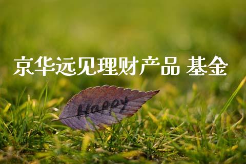 京华远见理财产品 基金_https://www.kuaijiepai.net_投资理财_第1张