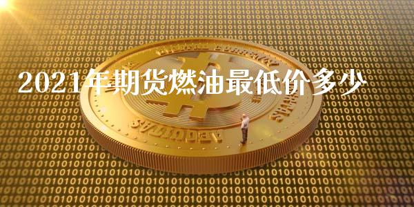 2021年期货燃油最低价多少_https://www.kuaijiepai.net_期货资讯_第1张