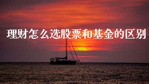理财怎么选股票和基金的区别_https://www.kuaijiepai.net_期货理财_第1张
