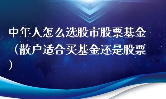 中年人怎么选股市股票基金（散户适合买基金还是股票）_https://www.kuaijiepai.net_期货理财_第1张