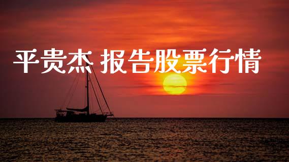 平贵杰 报告股票行情_https://www.kuaijiepai.net_新股新闻_第1张